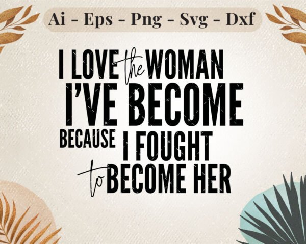 I Love the Woman I’ve Become SVG Inspirational Quote Design